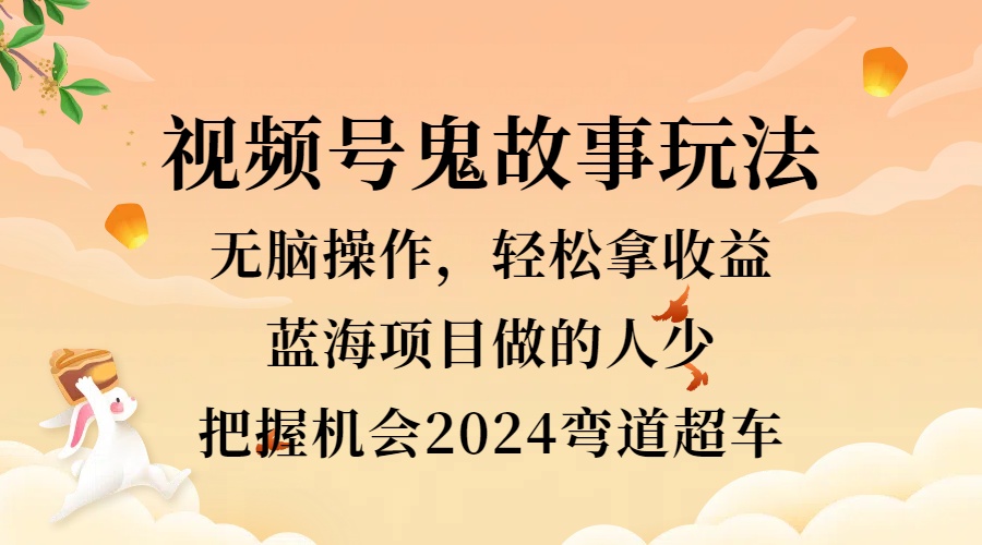 视频号冷门玩法，无脑操作，小白轻松上手拿收益，鬼故事流量爆火，轻松三位数，2024实现弯道超车-项目收录网