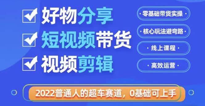 2022普通人的超车赛道「好物分享短视频带货」利用业余时间赚钱（价值398）-项目收录网