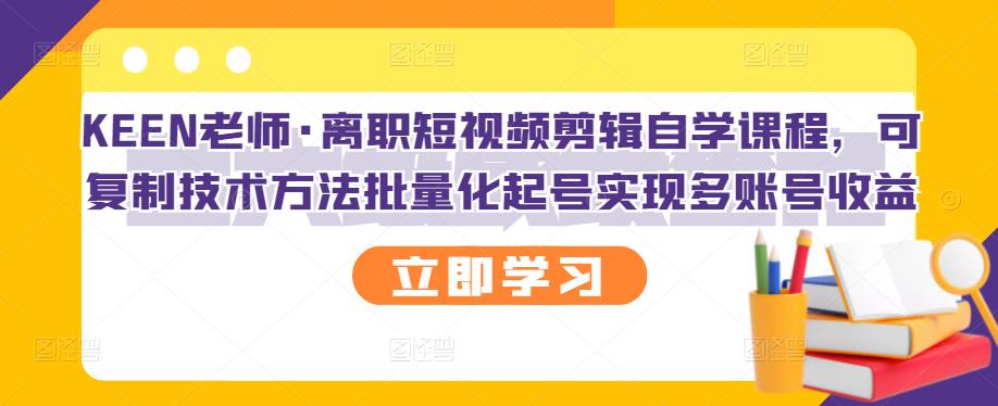 KEEN老师·离职短视频剪辑自学课程，可复制技术方法批量化起号实现多账号收益-项目收录网