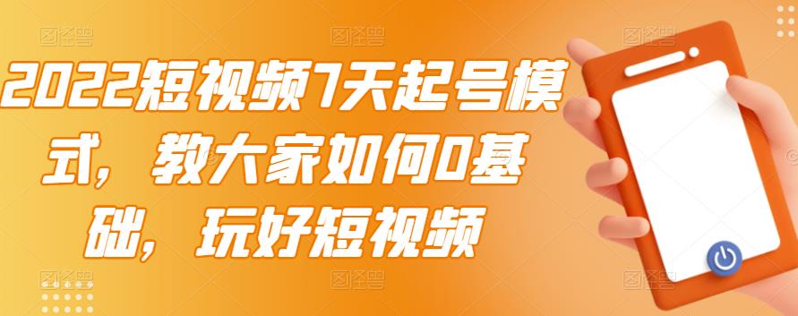 2022短视频7天起号模式，教大家如何0基础，玩好短视频-项目收录网