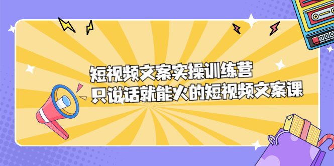 短视频文案实训操练营，只说话就能火的短视频文案课-项目收录网