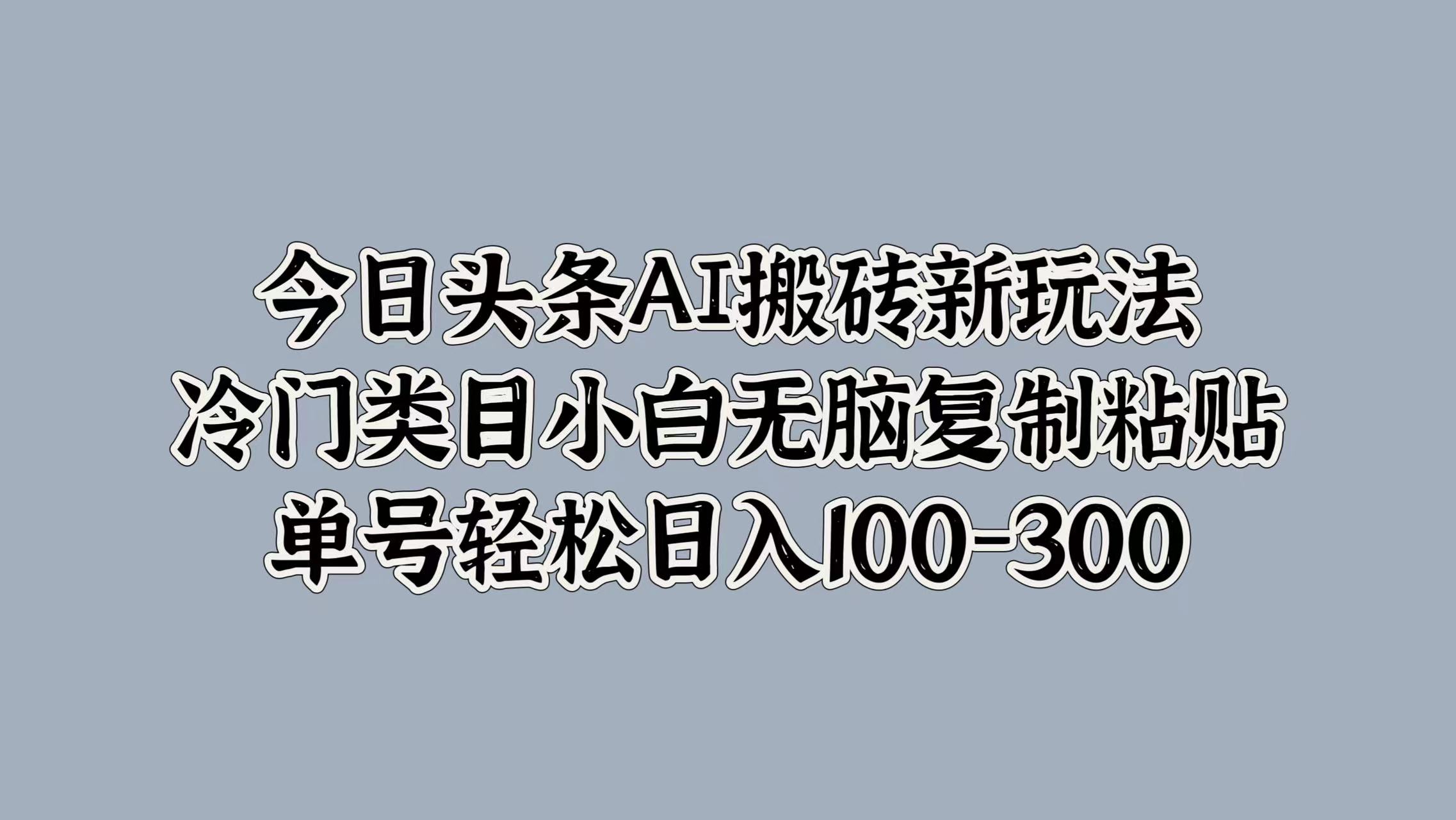 今日头条AI搬砖新玩法，冷门类目小白无脑复制粘贴，单号轻松日入100-300-啦啦收录网