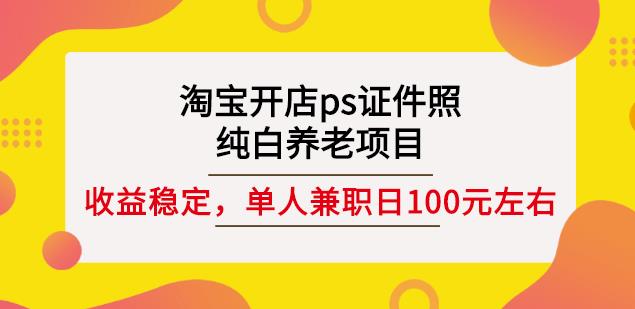 淘宝开店ps证件照，纯白养老项目，单人兼职稳定日100元(教程+软件+素材)-项目收录网