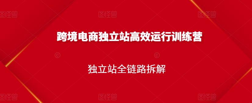 跨境电商独立站高效运行训练营，独立站全链路拆解-项目收录网