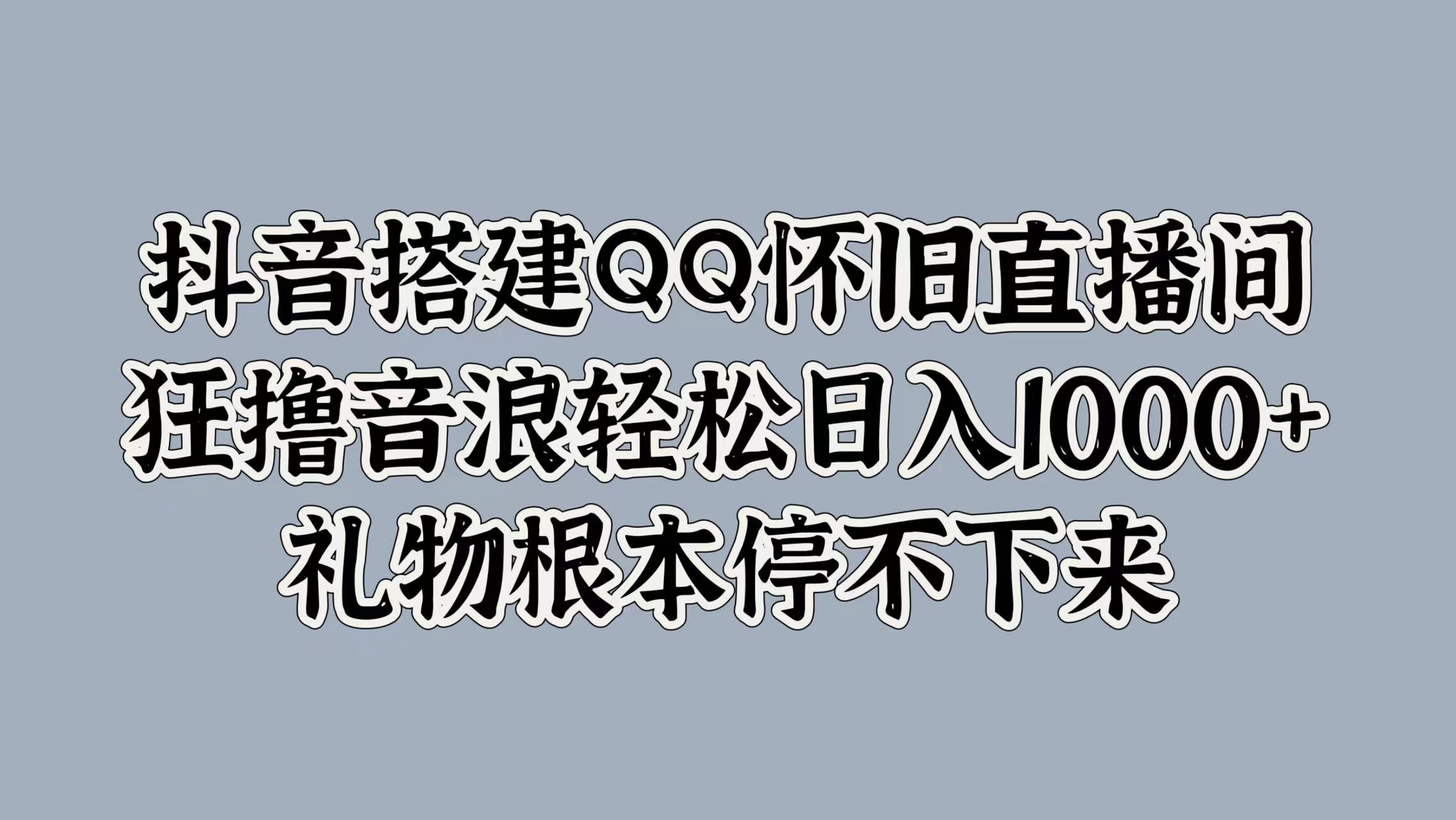 抖音搭建QQ怀旧直播间，狂撸音浪轻松日入1000+礼物根本停不下来-项目收录网