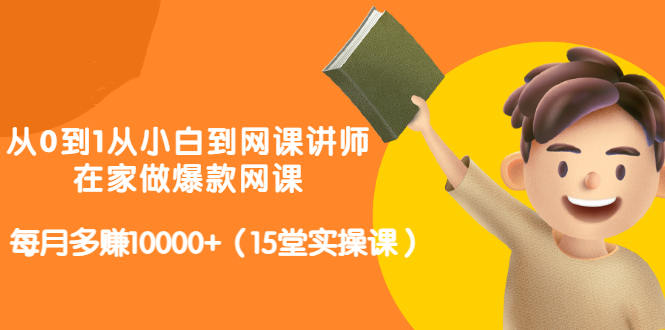 从0到1从小白到网课讲师：在家做爆款网课，每月多赚10000+（15堂实操课）-项目收录网