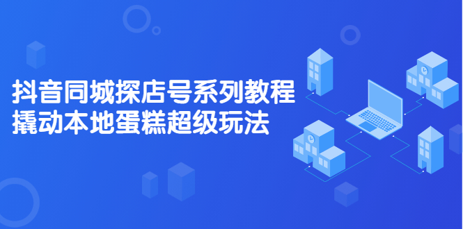 抖音同城探店号系列教程，撬动本地蛋糕超级玩法【视频课程】-啦啦收录网