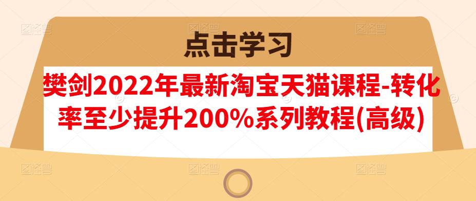 樊剑2022年最新淘宝天猫课程-转化率至少提升200%系列教程(高级)-项目收录网