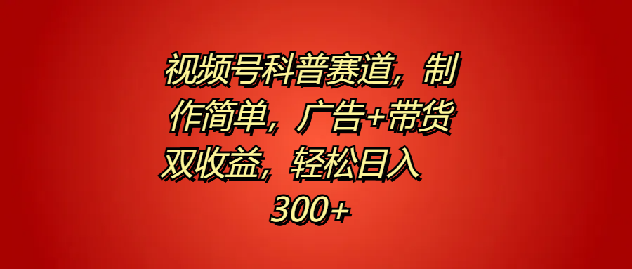 视频号科普赛道，制作简单，广告+带货双收益，轻松日入300+-项目收录网