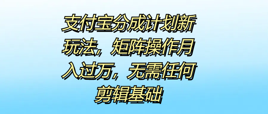 支付宝分成计划新玩法，矩阵操作月入过万，无需任何剪辑基础-项目收录网