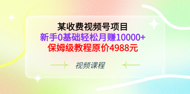 某收费视频号项目，新手0基础轻松月赚10000+，保姆级教程原价4988元-项目收录网