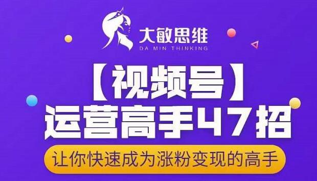 大敏思维-视频号运营高手47招，让你快速成为涨粉变现高手-项目收录网