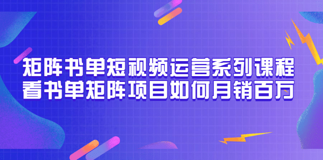 矩阵书单短视频运营系列课程，看书单矩阵项目如何月销百万（20节视频课）-项目收录网