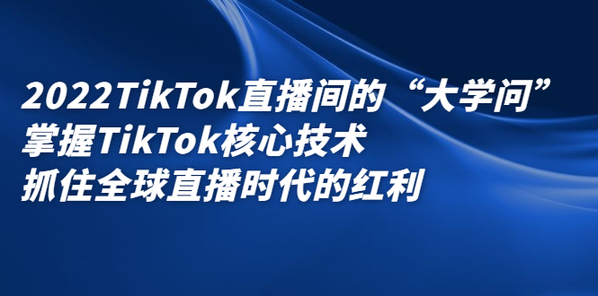 2022TikTok直播间的“大学问”，掌握TikTok核心技术，抓住全球直播时代的红利-项目收录网