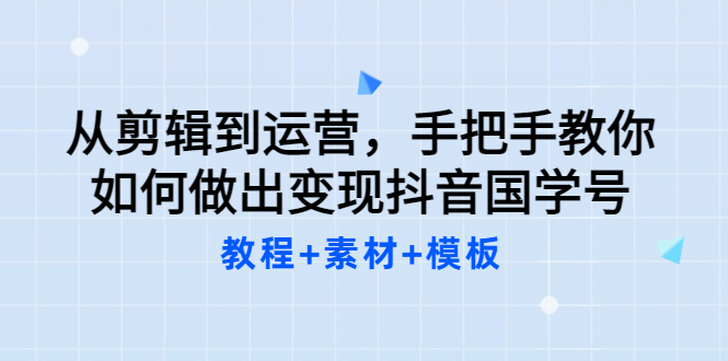 从剪辑到运营，手把手教你如何做出变现抖音国学号（教程+素材+模板-项目收录网