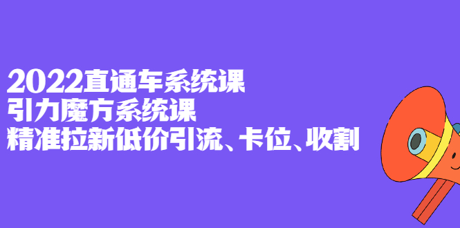 2022直通车系统课+引力魔方系统课，精准拉新低价引流、卡位、收割-项目收录网