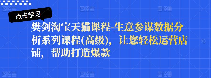 樊剑淘宝天猫课程-生意参谋数据分析系列课程(高级)，让您轻松运营店铺，帮助打造爆款-项目收录网