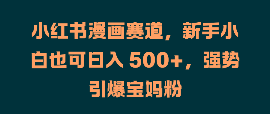 小红书漫画赛道，新手小白也可日入 500+，强势引爆宝妈粉-项目收录网