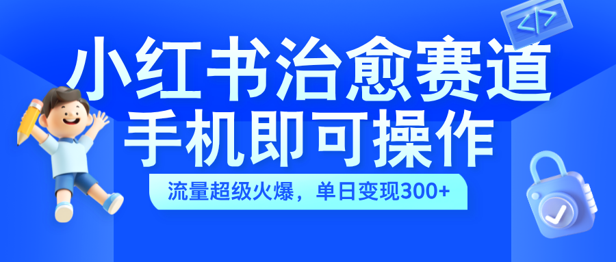 小红书治愈视频赛道，手机即可操作，蓝海项目简单无脑，单日可赚300+-项目收录网