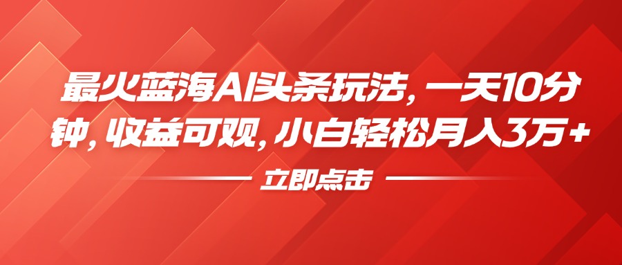 最火蓝海AI头条玩法，一天10分钟，收益可观，小白轻松月入3万+-项目收录网