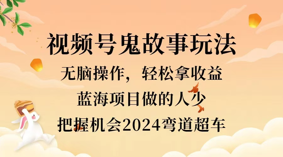 视频号冷门玩法，无脑操作，小白轻松上手拿收益，鬼故事流量爆火，轻松三位数，2024实现弯道超车-项目收录网