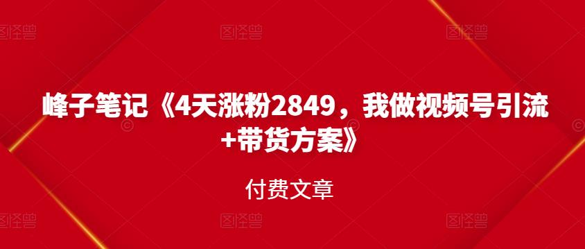 峰子笔记《4天涨粉2849，我做视频号引流+带货方案》付费文章-项目收录网