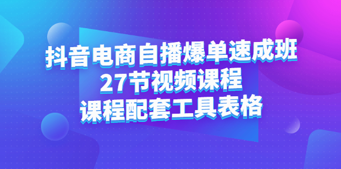 抖音电商自播爆单速成班：27节视频课程+课程配套工具表格-项目收录网