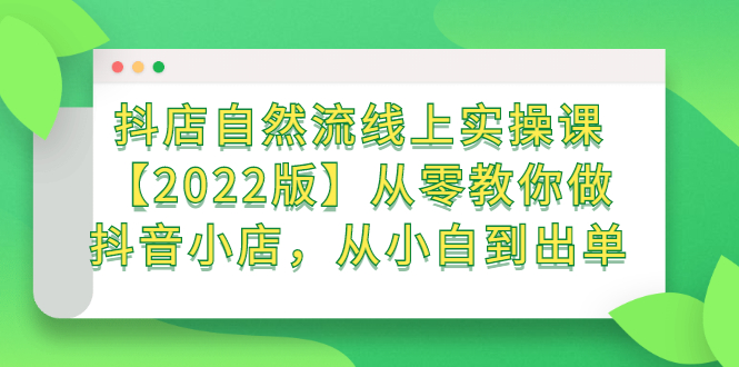 抖店自然流线上实操课【2022版】从零教你做抖音小店，从小白到出单-项目收录网