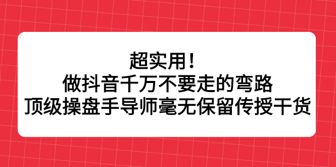 超实用！做抖音千万不要走的弯路，顶级操盘手导师毫无保留传授干货-项目收录网