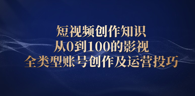 短视频创作知识，从0到100的影视全类型账号创作及运营投巧-啦啦收录网