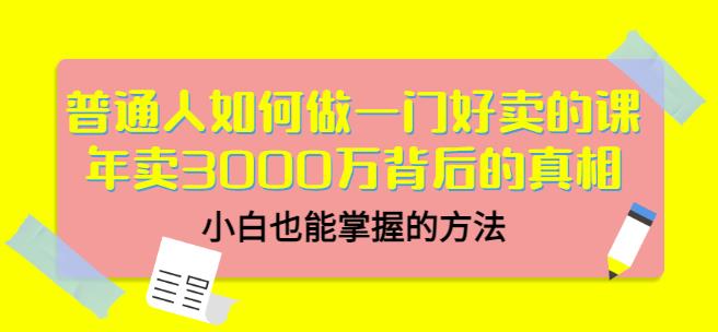 普通人如何做一门好卖的课：年卖3000万背后的真相，小白也能掌握的方法！-项目收录网