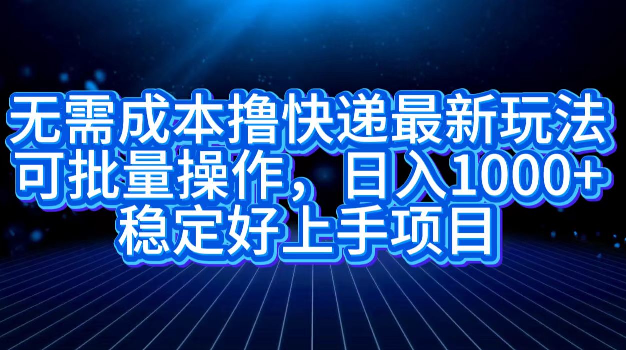 无需成本撸快递最新玩法,可批量操作，日入1000+，稳定好上手项目-项目收录网