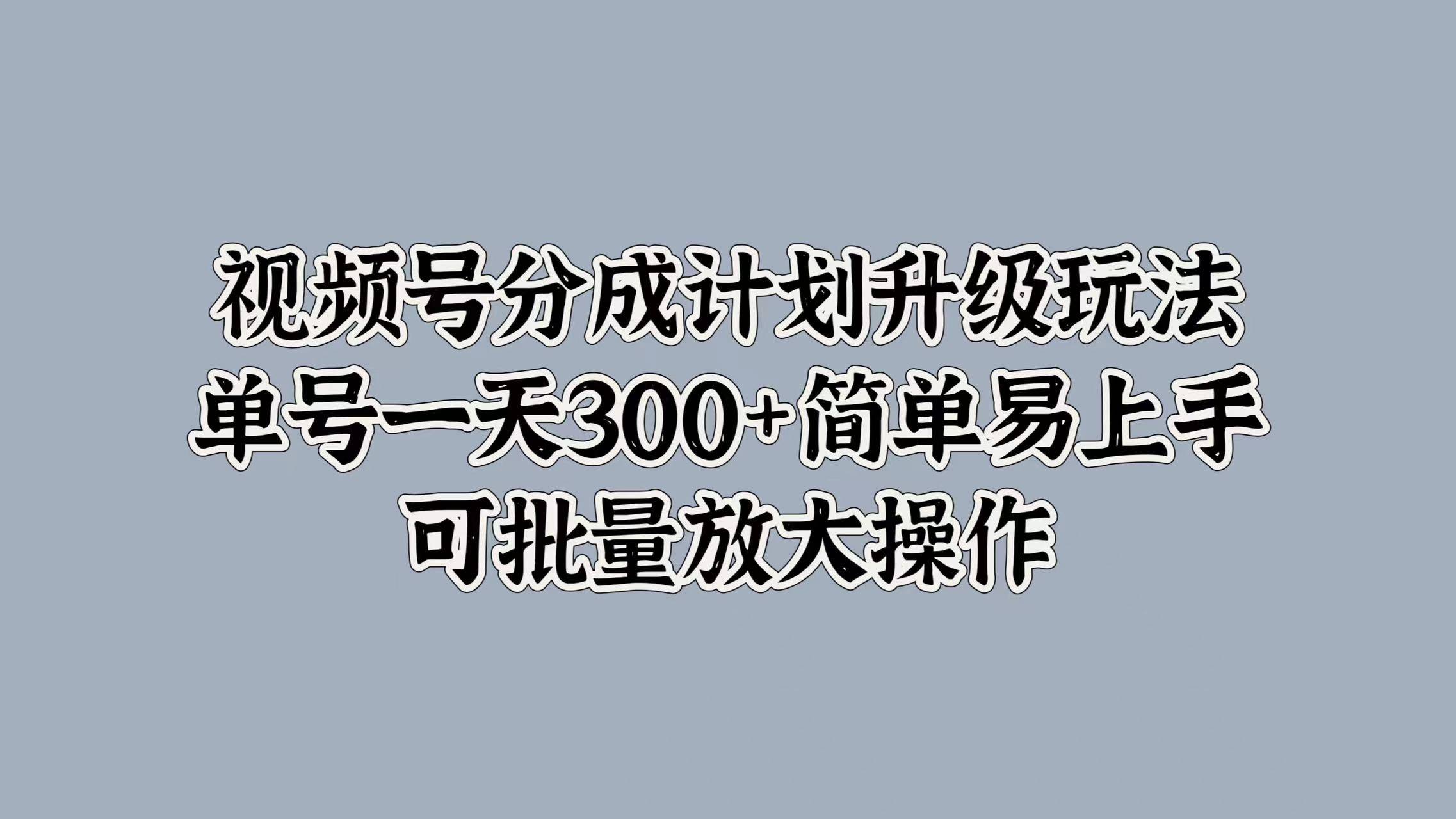 视频号分成计划升级玩法，单号一天300+简单易上手，可批量放大操作-项目收录网