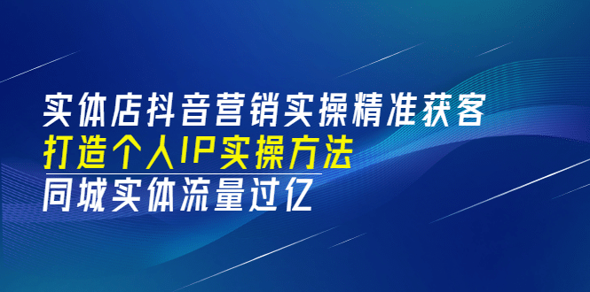 实体店抖音营销实操精准获客、打造个人IP实操方法，同城实体流量过亿(53节)-项目收录网