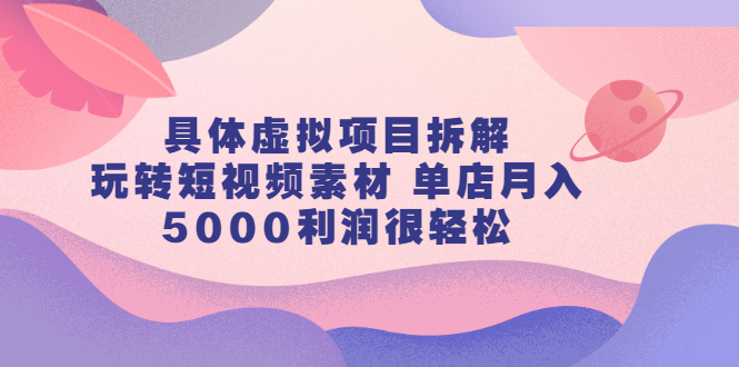 具体虚拟项目拆解，玩转短视频素材，单店月入几万+【视频课程】-项目收录网