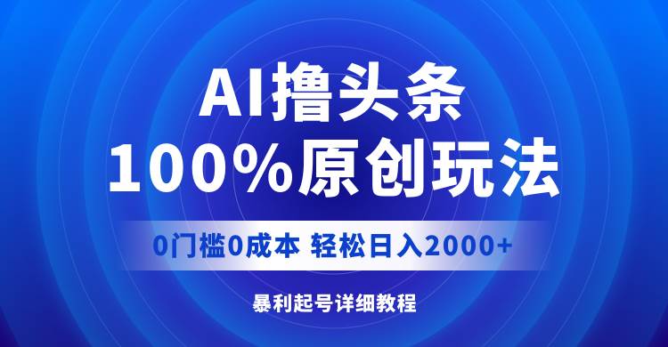 AI撸头条，100%原创玩法，0成本0门槛，轻松日入2000+-项目收录网