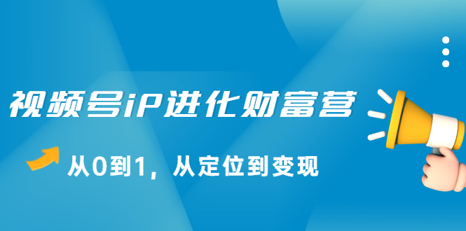 视频号iP进化财富营第1期，21天从0到1，从定位到变现-啦啦收录网