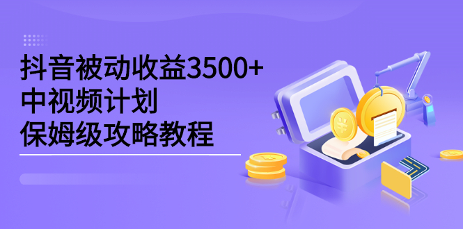 抖音被动收益3500+，中视频计划保姆级攻略教程-项目收录网