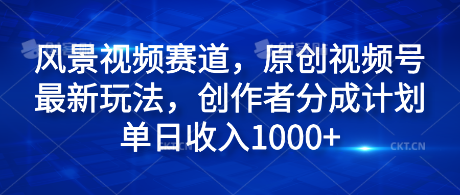 风景视频赛道，原创视频号最新玩法，创作者分成计划单日收入1000+-项目收录网