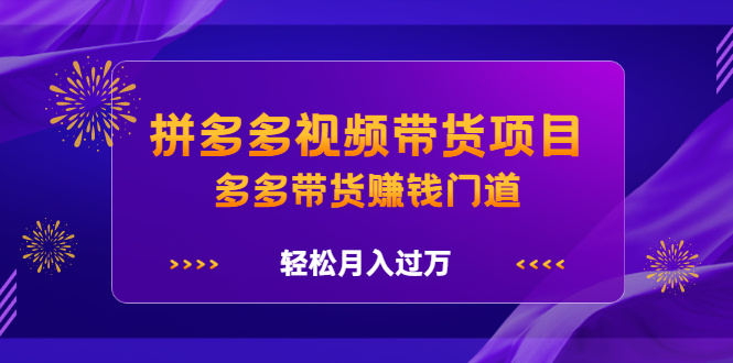 拼多多视频带货项目，多多带货赚钱门道 价值368元-项目收录网