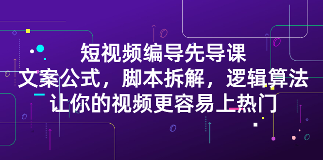 短视频编导先导课：​文案公式，脚本拆解，逻辑算法，让你的视频更容易上热门-项目收录网