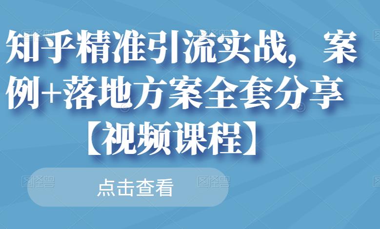 知乎精准引流实战，案例+落地方案全套分享【视频课程】-项目收录网