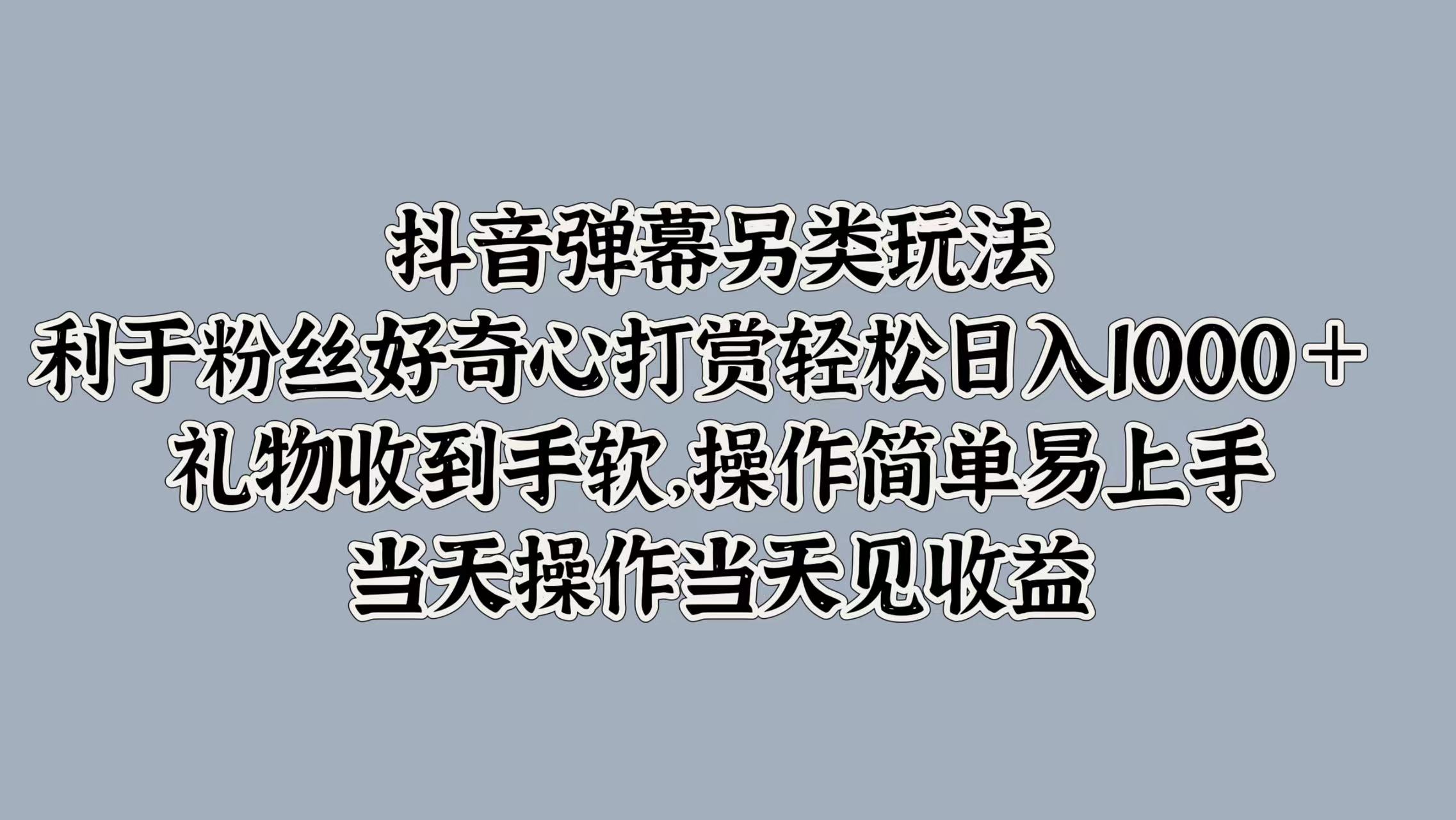 抖音弹幕另类玩法，利于粉丝好奇心打赏轻松日入1000＋ 礼物收到手软，操作简单易上手，当天操作当天见收益-项目收录网