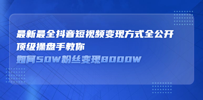 最新最全抖音短视频变现方式全公开，快人一步迈入抖音运营变现捷径-项目收录网