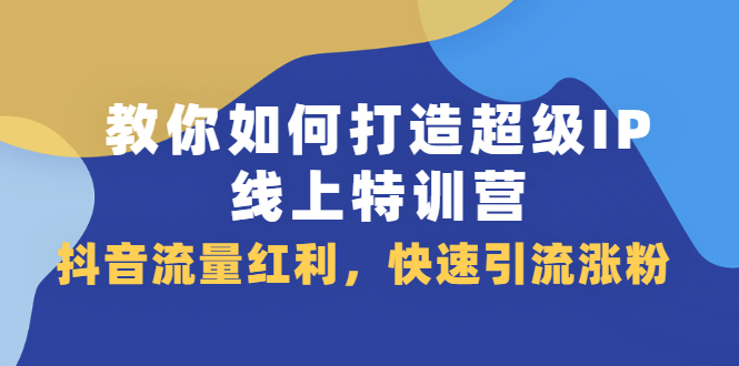 教你如何打造超级IP线上特训营，抖音流量红利新机遇-啦啦收录网