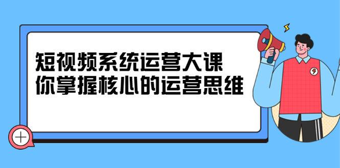 短视频系统运营大课，你掌握核心的运营思维 价值7800元-项目收录网