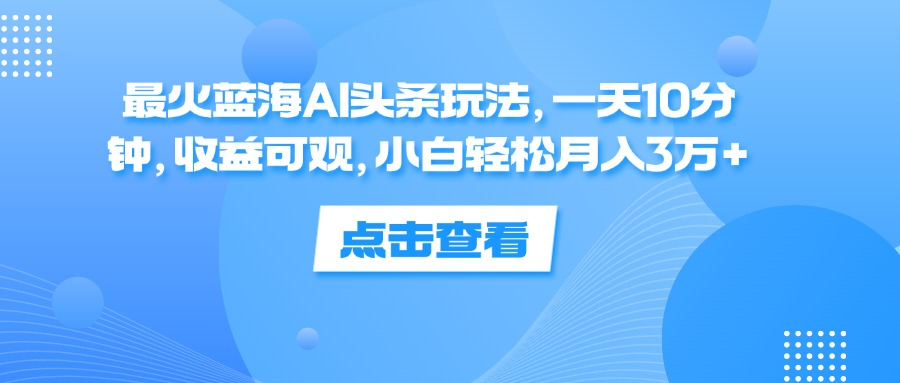 一天10分钟，收益可观，小白轻松月入3万+，最火蓝海AI头条玩法-项目收录网