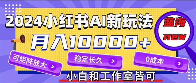 2024最新小红薯AI赛道，蓝海项目，月入10000+，0成本，当事业来做，可矩阵-项目收录网