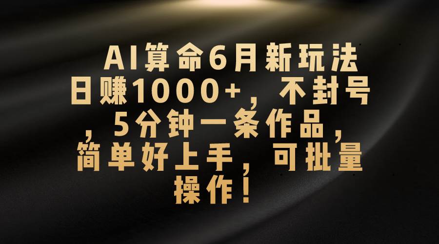 AI算命6月新玩法，日赚1000+，不封号，5分钟一条作品，简单好上手，可…-项目收录网