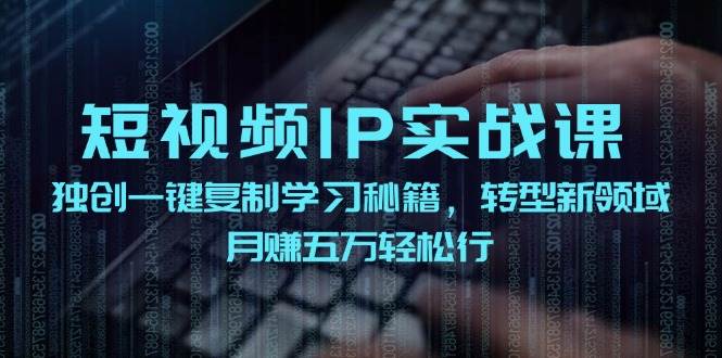 短视频 IP实战课，独创一键复制学习秘籍，转战新领域，月赚五万轻松行-项目收录网